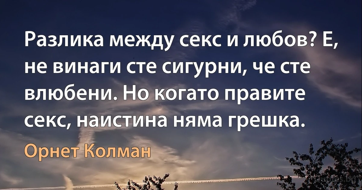 Разлика между секс и любов? Е, не винаги сте сигурни, че сте влюбени. Но когато правите секс, наистина няма грешка. (Орнет Колман)