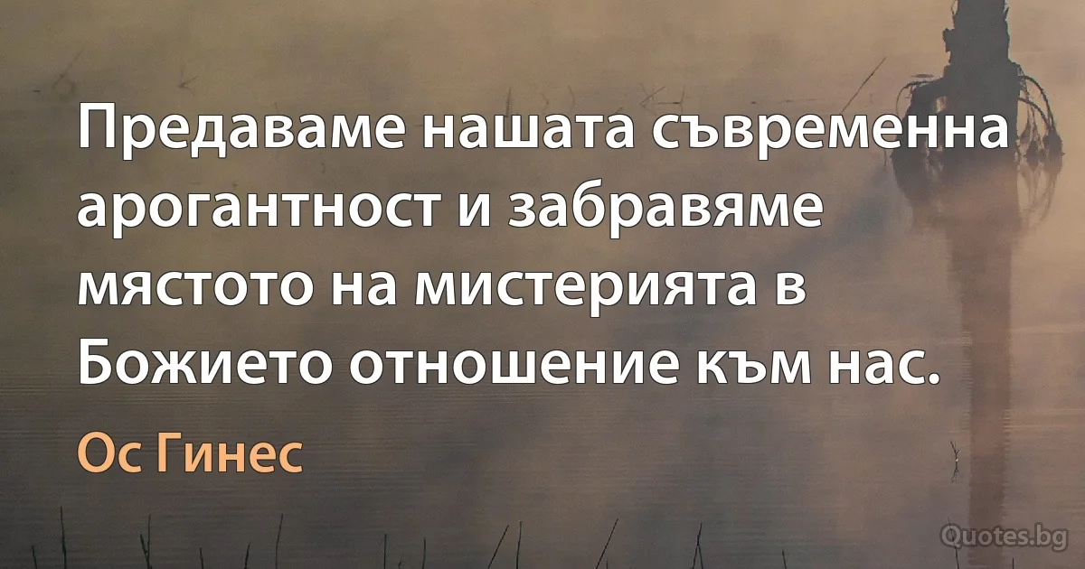 Предаваме нашата съвременна арогантност и забравяме мястото на мистерията в Божието отношение към нас. (Ос Гинес)