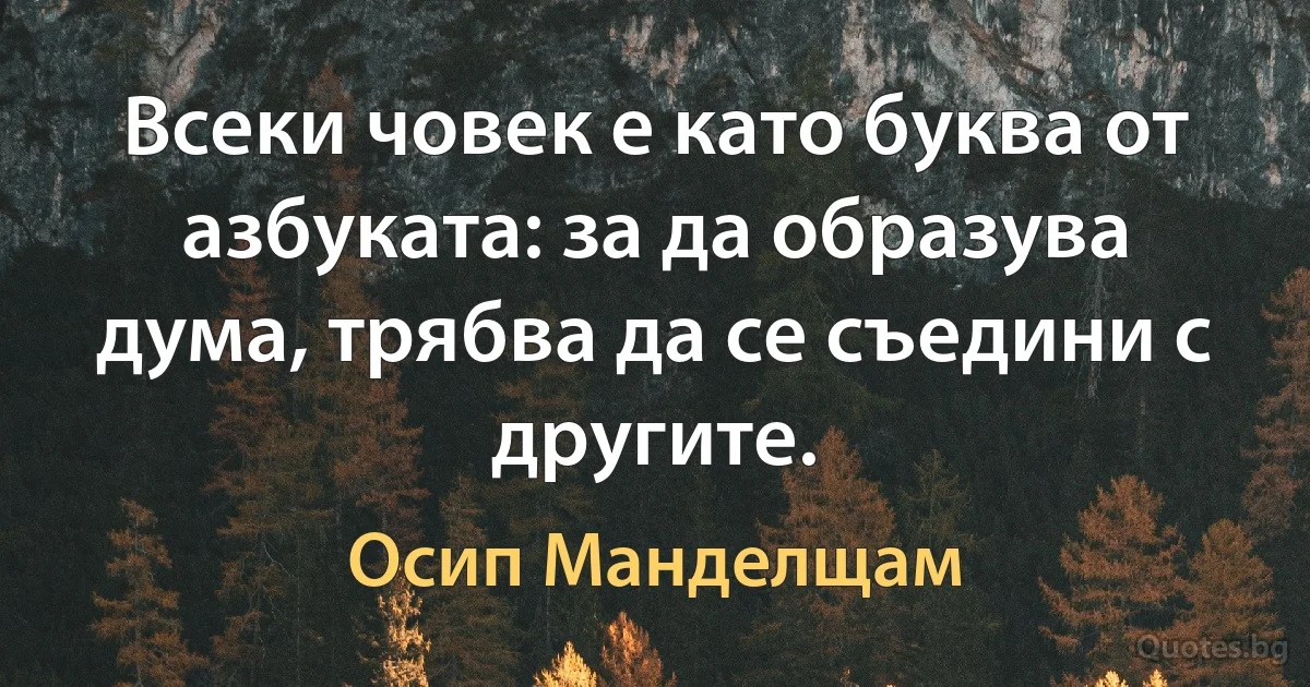 Всеки човек е като буква от азбуката: за да образува дума, трябва да се съедини с другите. (Осип Манделщам)