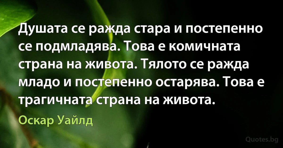 Душата се ражда стара и постепенно се подмладява. Това е комичната страна на живота. Тялото се ражда младо и постепенно остарява. Това е трагичната страна на живота. (Оскар Уайлд)