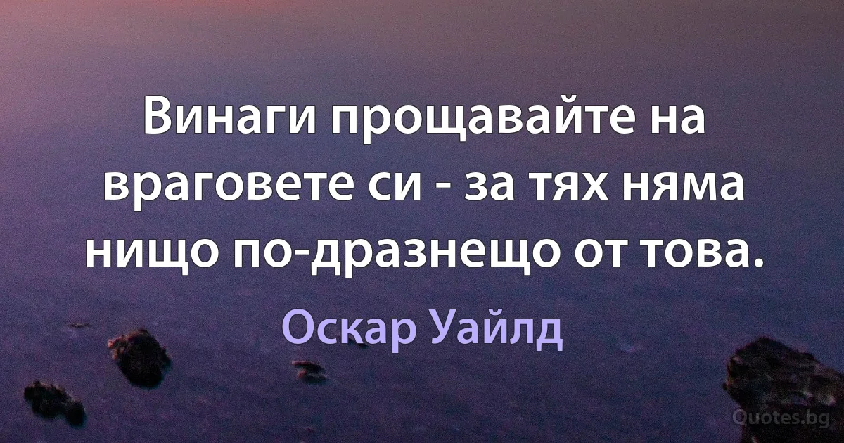 Винаги прощавайте на враговете си - за тях няма нищо по-дразнещо от това. (Оскар Уайлд)