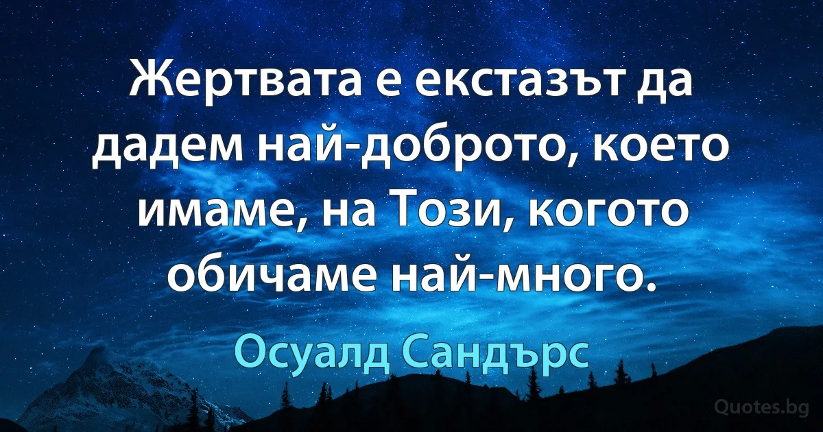 Жертвата е екстазът да дадем най-доброто, което имаме, на Този, когото обичаме най-много. (Осуалд Сандърс)