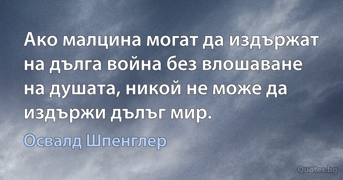 Ако малцина могат да издържат на дълга война без влошаване на душата, никой не може да издържи дълъг мир. (Освалд Шпенглер)