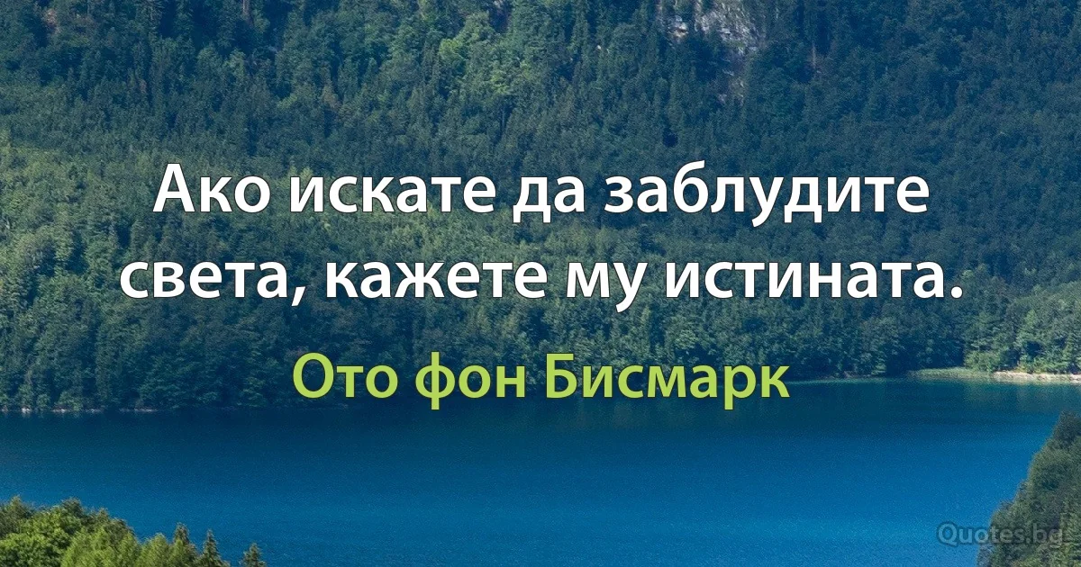 Ако искате да заблудите света, кажете му истината. (Ото фон Бисмарк)