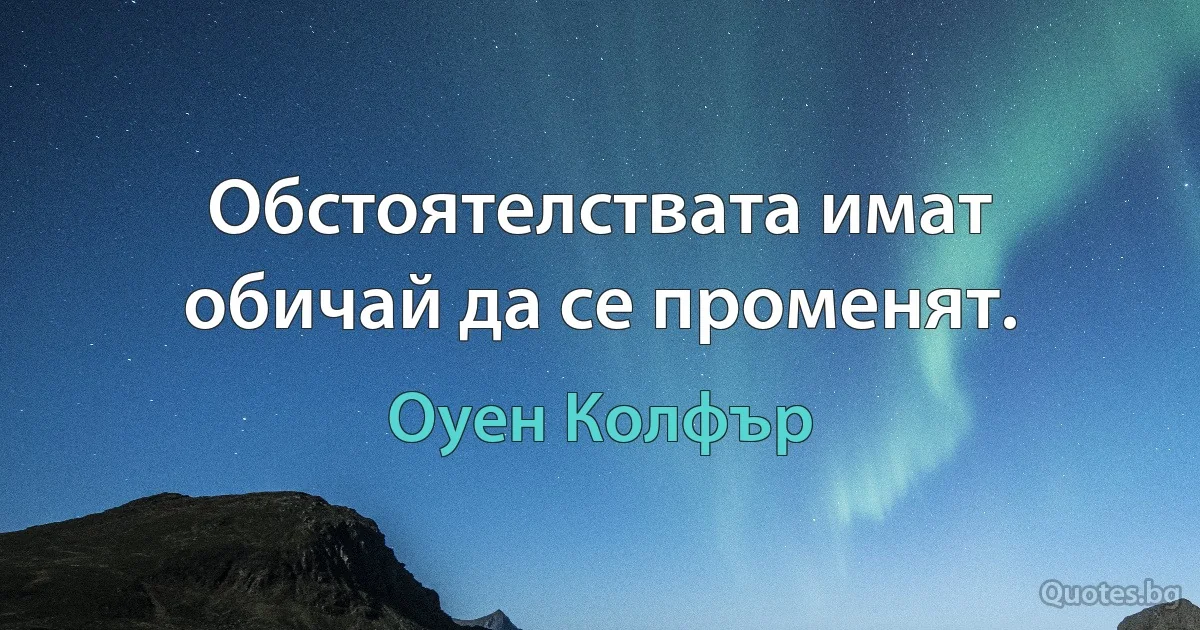 Обстоятелствата имат обичай да се променят. (Оуен Колфър)