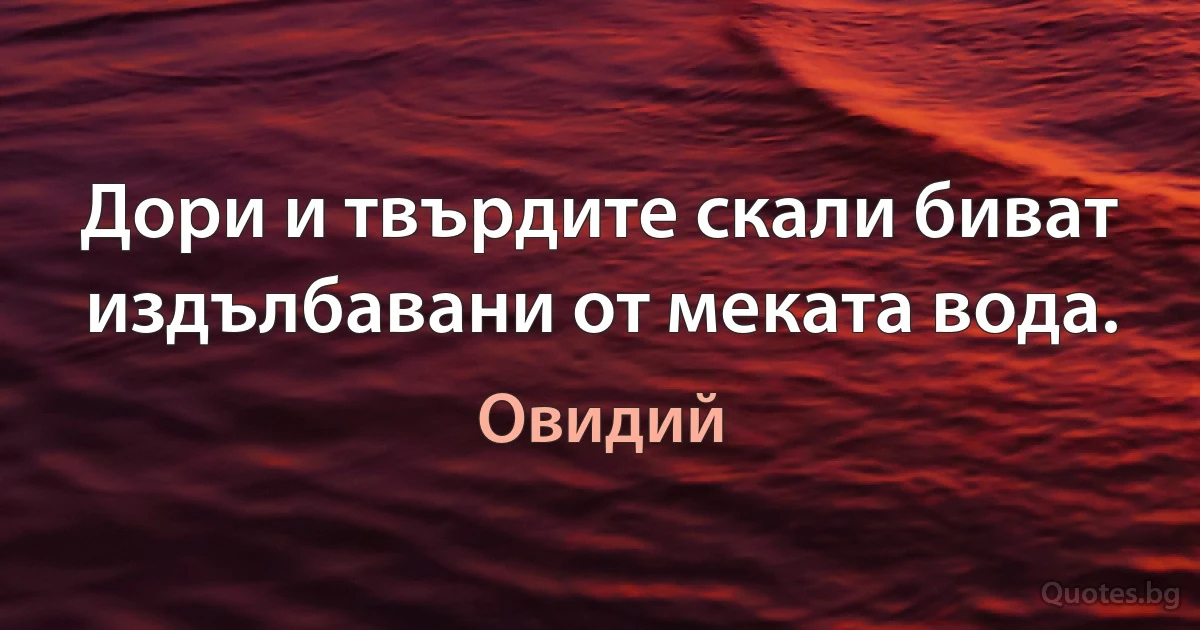 Дори и твърдите скали биват издълбавани от меката вода. (Овидий)