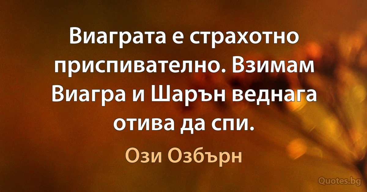 Виаграта е страхотно приспивателно. Взимам Виагра и Шарън веднага отива да спи. (Ози Озбърн)