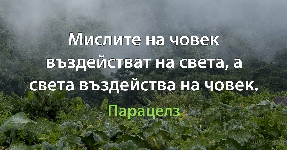 Мислите на човек въздействат на света, а света въздейства на човек. (Парацелз)