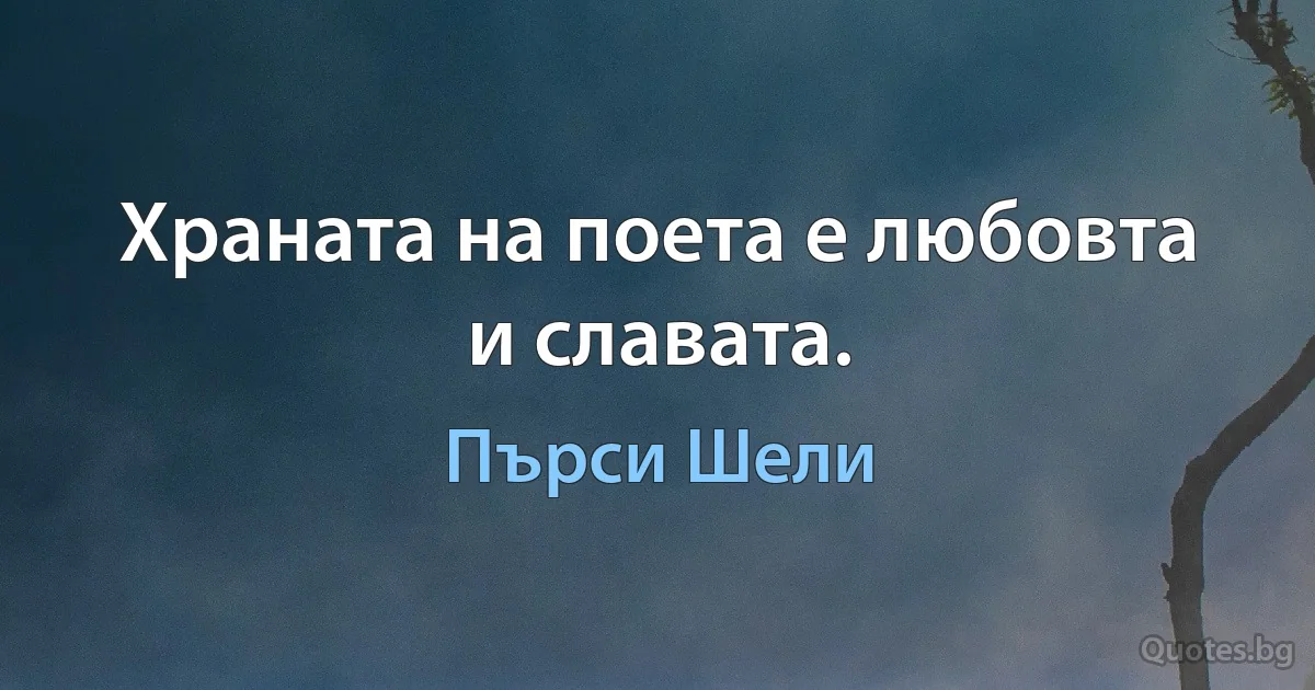 Храната на поета е любовта и славата. (Пърси Шели)