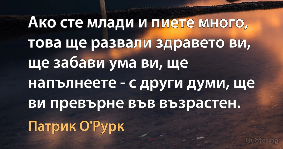 Ако сте млади и пиете много, това ще развали здравето ви, ще забави ума ви, ще напълнеете - с други думи, ще ви превърне във възрастен. (Патрик О'Рурк)