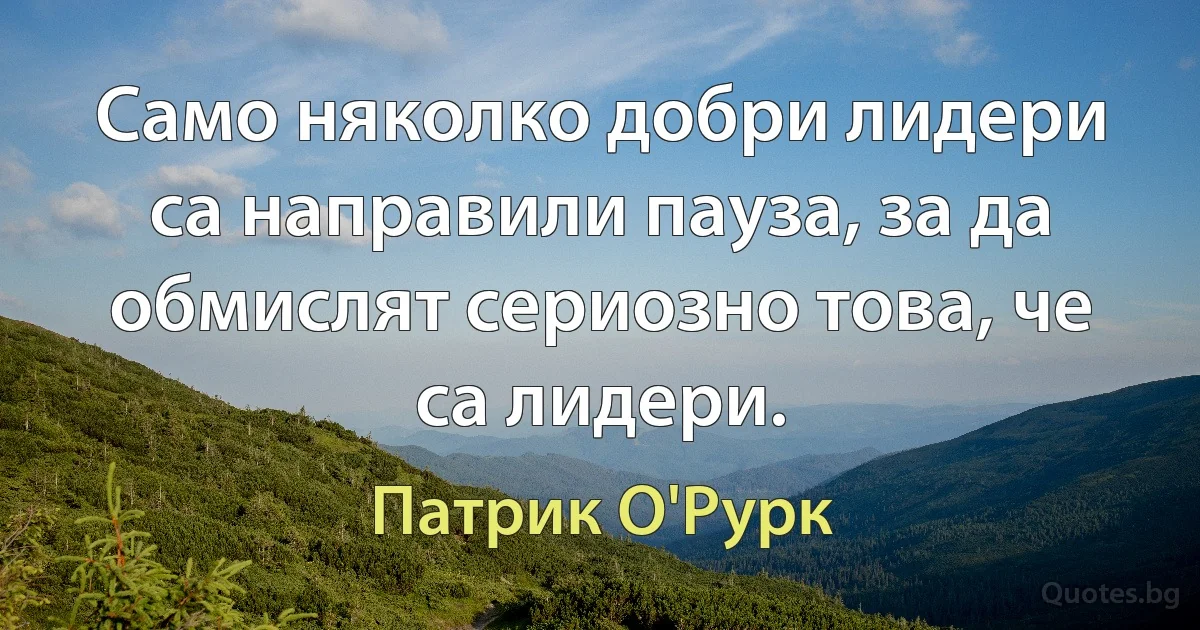 Само няколко добри лидери са направили пауза, за да обмислят сериозно това, че са лидери. (Патрик О'Рурк)