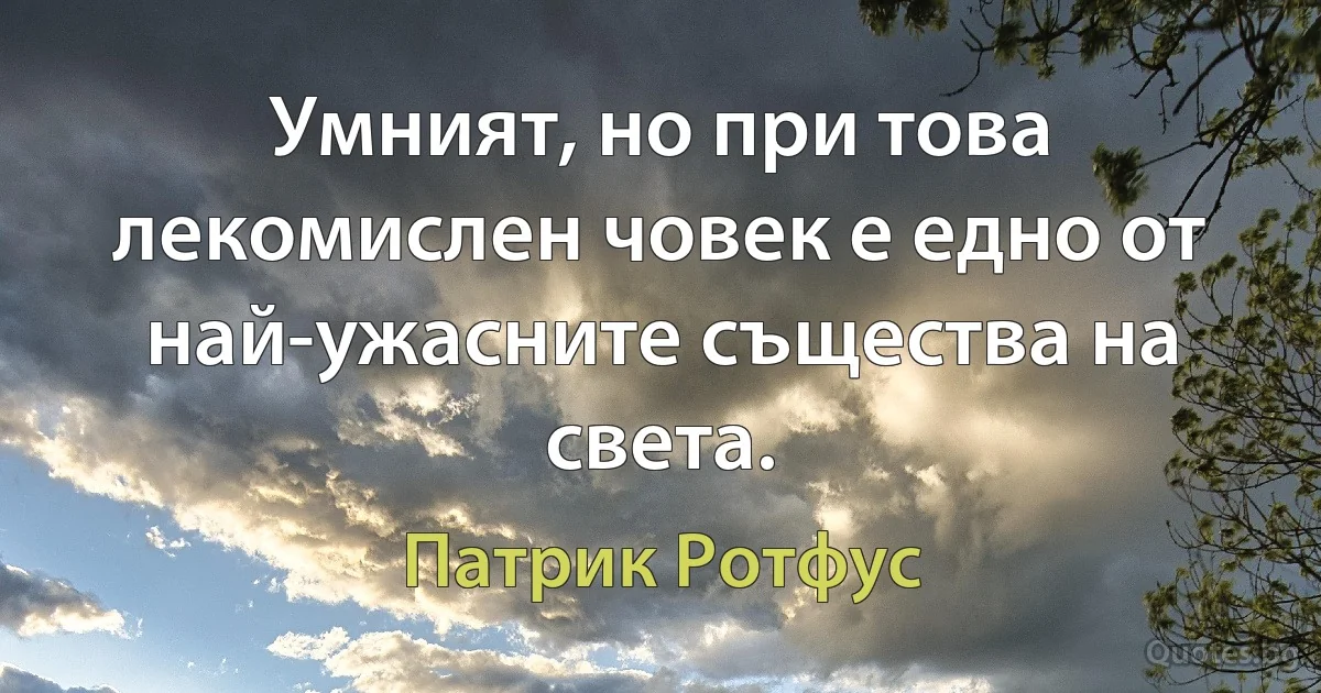 Умният, но при това лекомислен човек е едно от най-ужасните същества на света. (Патрик Ротфус)