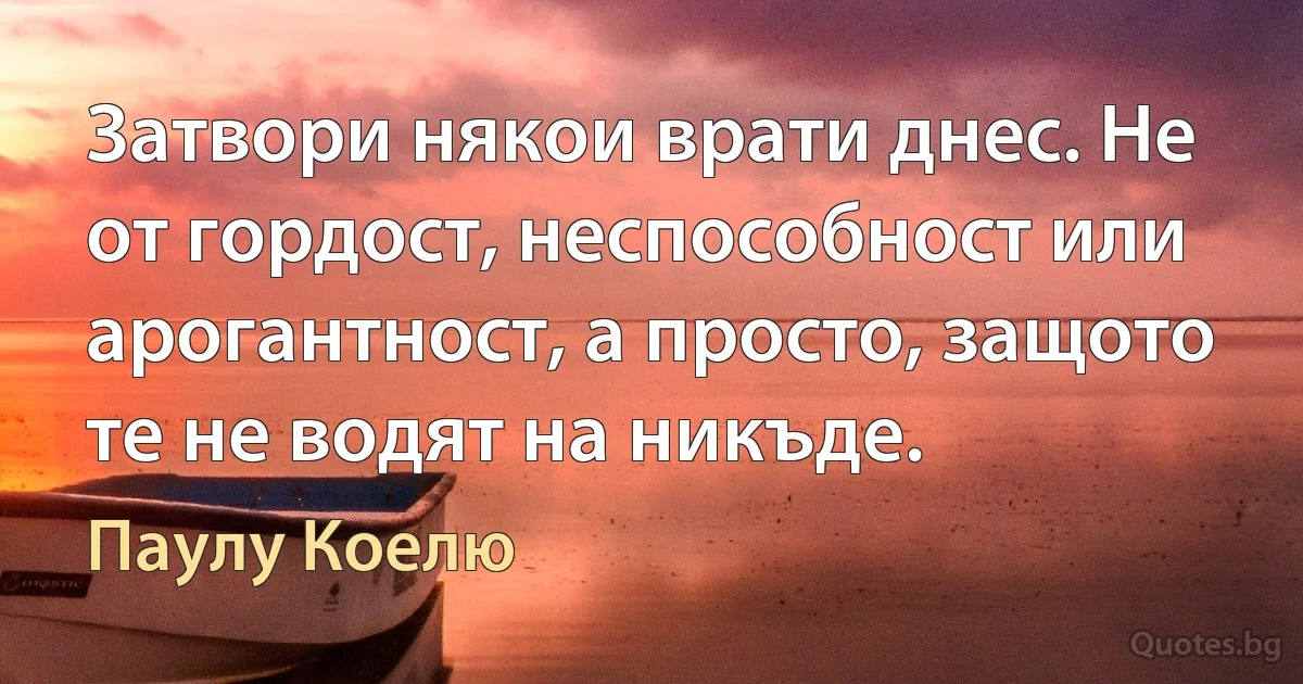 Затвори някои врати днес. Не от гордост, неспособност или арогантност, а просто, защото те не водят на никъде. (Паулу Коелю)