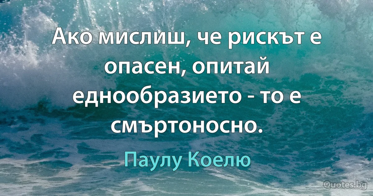 Ако мислиш, че рискът е опасен, опитай еднообразието - то е смъртоносно. (Паулу Коелю)