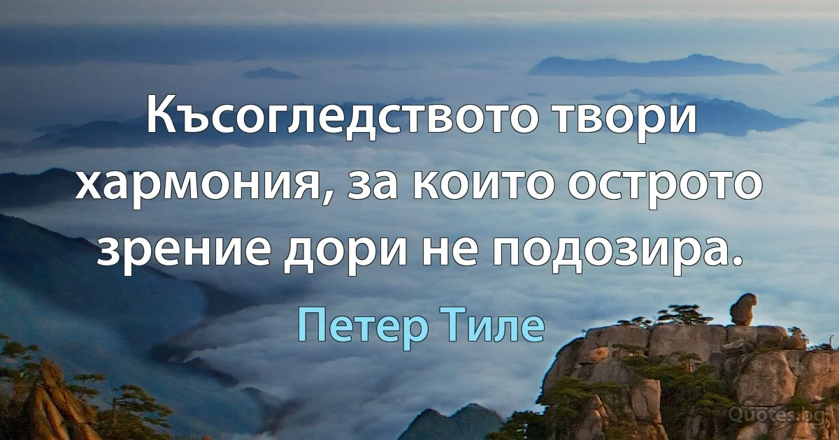 Късогледството твори хармония, за които острото зрение дори не подозира. (Петер Тиле)