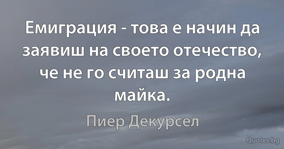 Емиграция - това е начин да заявиш на своето отечество, че не го считаш за родна майка. (Пиер Декурсел)