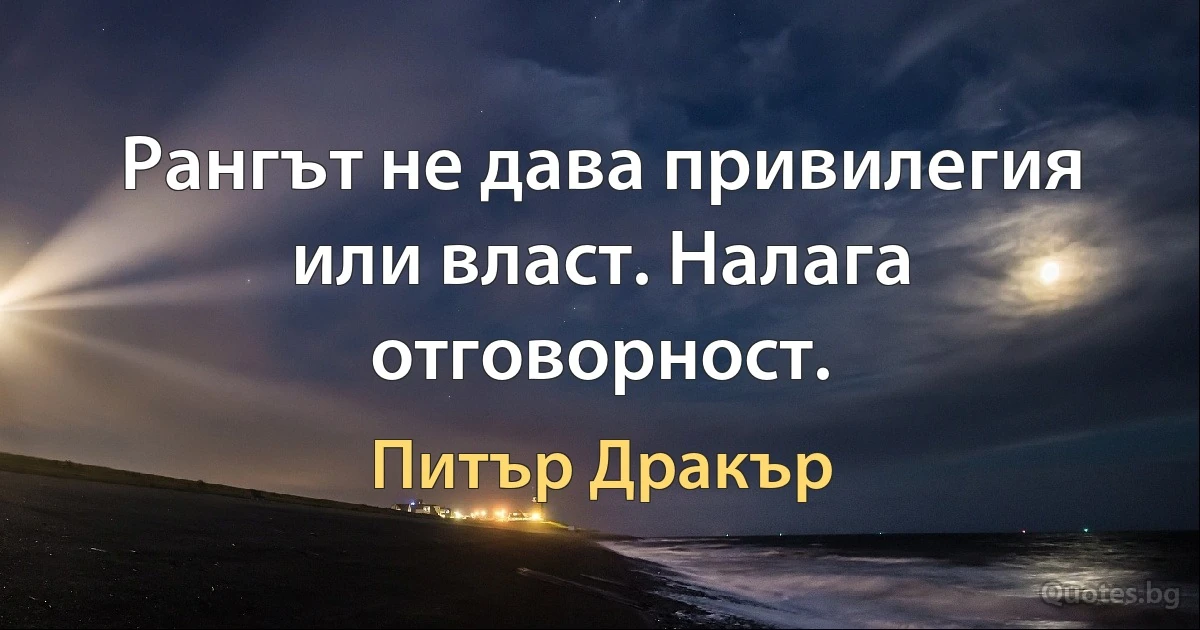 Рангът не дава привилегия или власт. Налага отговорност. (Питър Дракър)