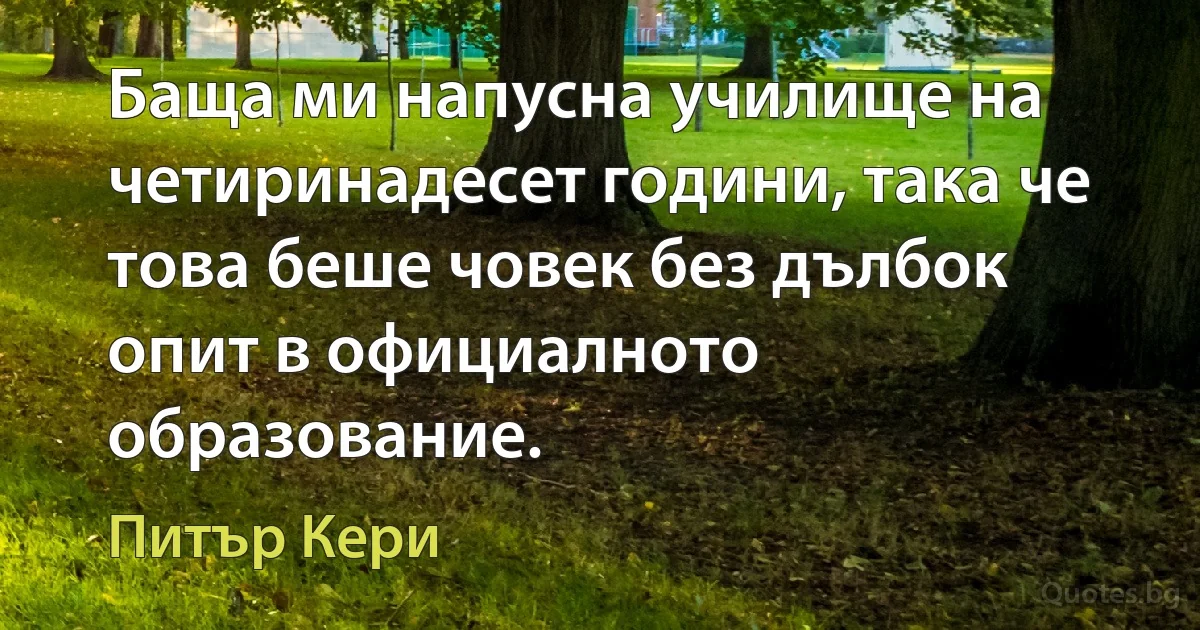 Баща ми напусна училище на четиринадесет години, така че това беше човек без дълбок опит в официалното образование. (Питър Кери)