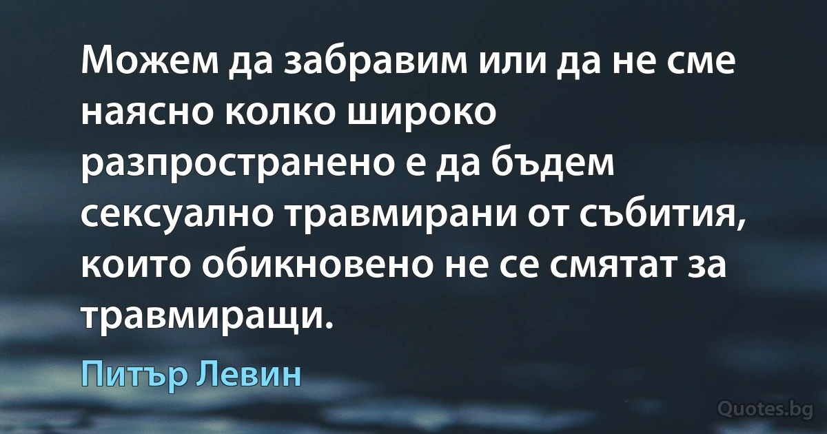 Можем да забравим или да не сме наясно колко широко разпространено е да бъдем сексуално травмирани от събития, които обикновено не се смятат за травмиращи. (Питър Левин)