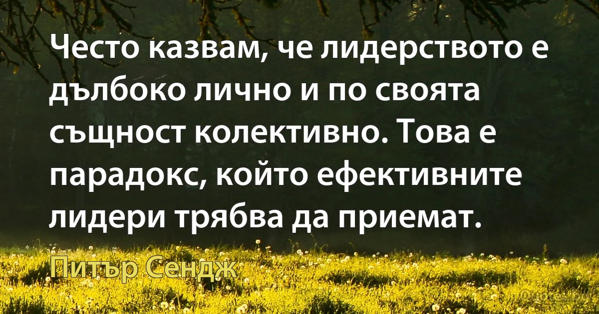 Често казвам, че лидерството е дълбоко лично и по своята същност колективно. Това е парадокс, който ефективните лидери трябва да приемат. (Питър Сендж)