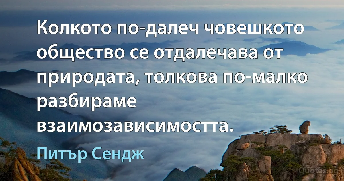 Колкото по-далеч човешкото общество се отдалечава от природата, толкова по-малко разбираме взаимозависимостта. (Питър Сендж)