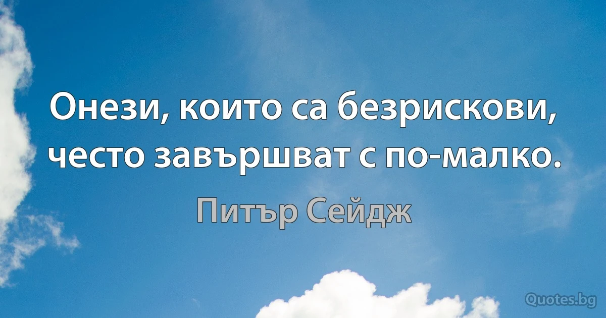 Онези, които са безрискови, често завършват с по-малко. (Питър Сейдж)