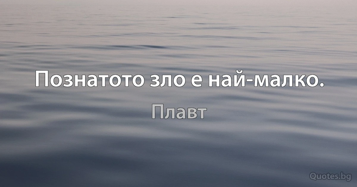 Познатото зло е най-малко. (Плавт)