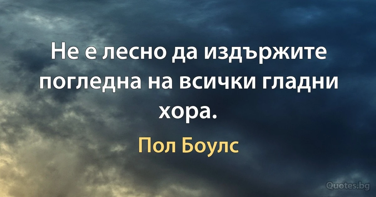 Не е лесно да издържите погледна на всички гладни хора. (Пол Боулс)