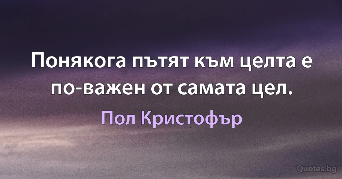 Понякога пътят към целта е по-важен от самата цел. (Пол Кристофър)