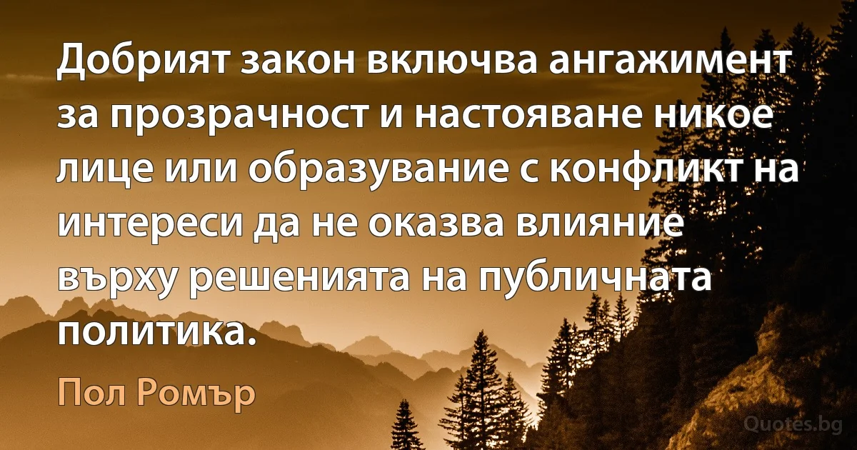 Добрият закон включва ангажимент за прозрачност и настояване никое лице или образувание с конфликт на интереси да не оказва влияние върху решенията на публичната политика. (Пол Ромър)