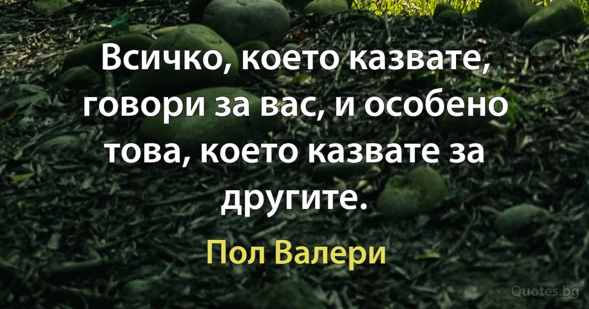 Всичко, което казвате, говори за вас, и особено това, което казвате за другите. (Пол Валери)