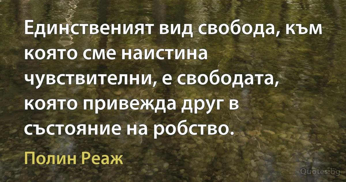 Единственият вид свобода, към която сме наистина чувствителни, е свободата, която привежда друг в състояние на робство. (Полин Реаж)