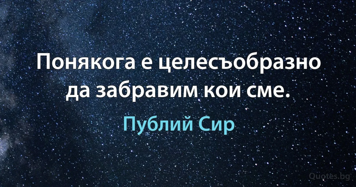 Понякога е целесъобразно да забравим кои сме. (Публий Сир)