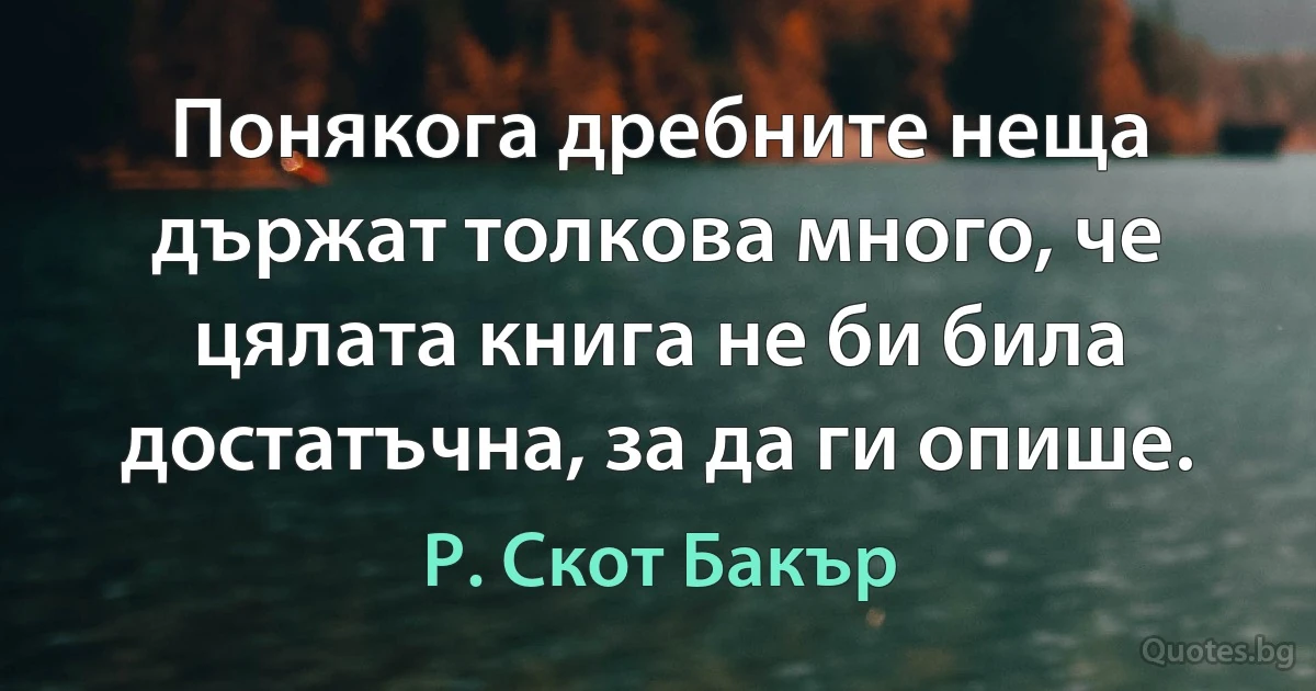 Понякога дребните неща държат толкова много, че цялата книга не би била достатъчна, за да ги опише. (Р. Скот Бакър)