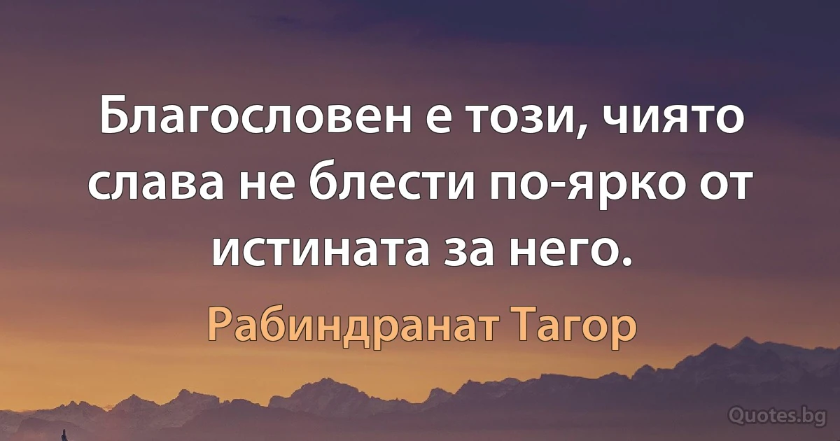 Благословен е този, чиято слава не блести по-ярко от истината за него. (Рабиндранат Тагор)