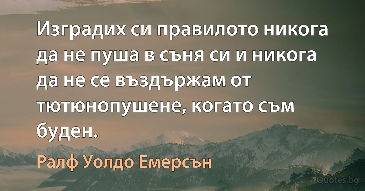 Изградих си правилото никога да не пуша в съня си и никога да не се въздържам от тютюнопушене, когато съм буден. (Ралф Уолдо Емерсън)