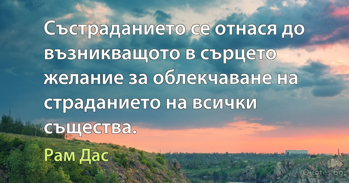 Състраданието се отнася до възникващото в сърцето желание за облекчаване на страданието на всички същества. (Рам Дас)