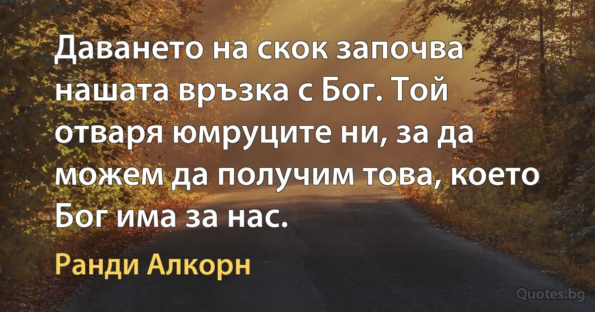 Даването на скок започва нашата връзка с Бог. Той отваря юмруците ни, за да можем да получим това, което Бог има за нас. (Ранди Алкорн)