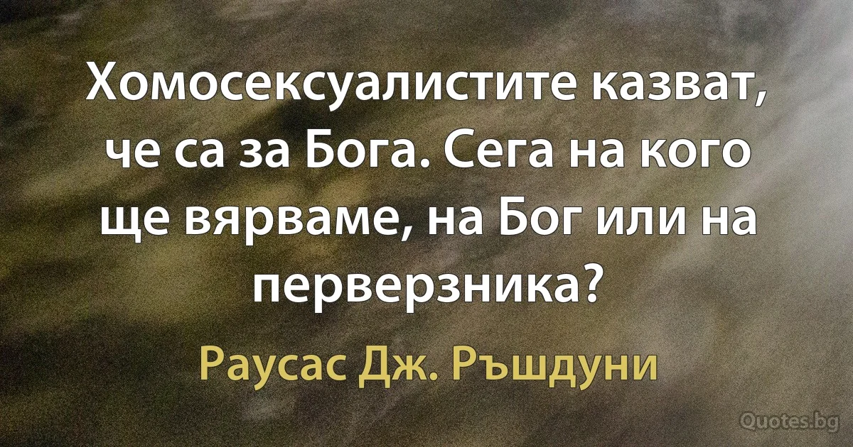 Хомосексуалистите казват, че са за Бога. Сега на кого ще вярваме, на Бог или на перверзника? (Раусас Дж. Ръшдуни)