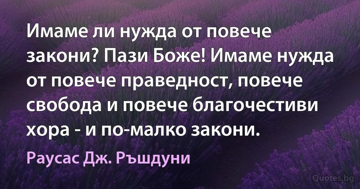 Имаме ли нужда от повече закони? Пази Боже! Имаме нужда от повече праведност, повече свобода и повече благочестиви хора - и по-малко закони. (Раусас Дж. Ръшдуни)