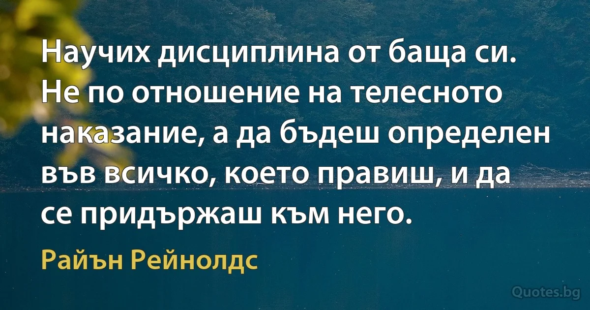 Научих дисциплина от баща си. Не по отношение на телесното наказание, а да бъдеш определен във всичко, което правиш, и да се придържаш към него. (Райън Рейнолдс)