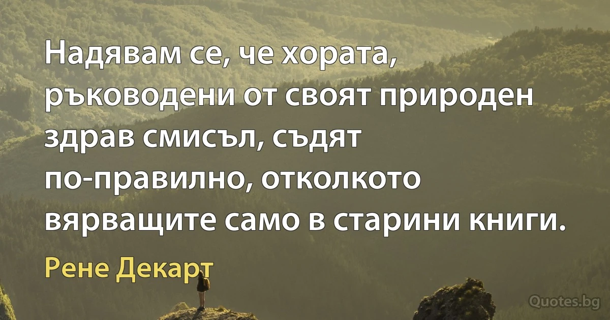 Надявам се, че хората, ръководени от своят природен здрав смисъл, съдят по-правилно, отколкото вярващите само в старини книги. (Рене Декарт)