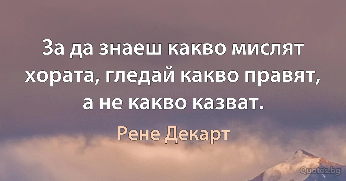 За да знаеш какво мислят хората, гледай какво правят, а не какво казват. (Рене Декарт)