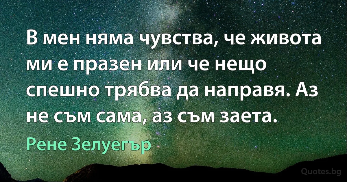 В мен няма чувства, че живота ми е празен или че нещо спешно трябва да направя. Аз не съм сама, аз съм заета. (Рене Зелуегър)