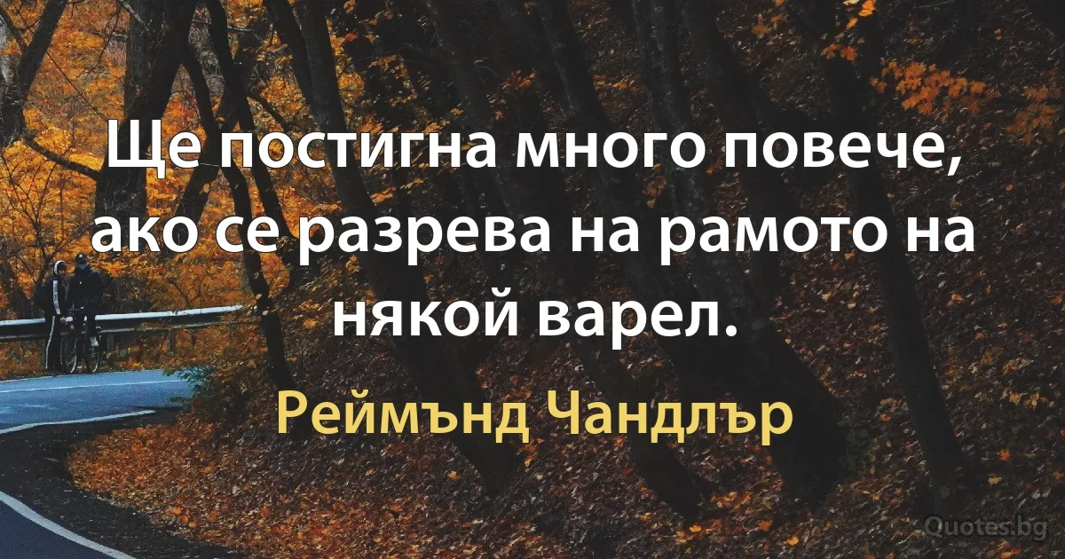 Ще постигна много повече, ако се разрева на рамото на някой варел. (Реймънд Чандлър)