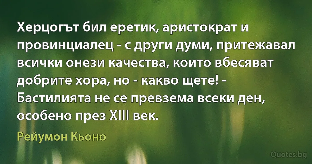 Херцогът бил еретик, аристократ и провинциалец - с други думи, притежавал всички онези качества, които вбесяват добрите хора, но - какво щете! - Бастилията не се превзема всеки ден, особено през ХІІІ век. (Рейумон Кьоно)