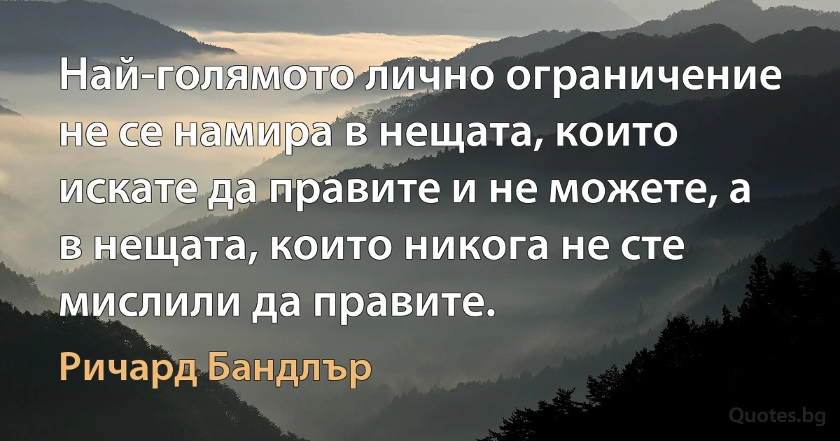 Най-голямото лично ограничение не се намира в нещата, които искате да правите и не можете, а в нещата, които никога не сте мислили да правите. (Ричард Бандлър)