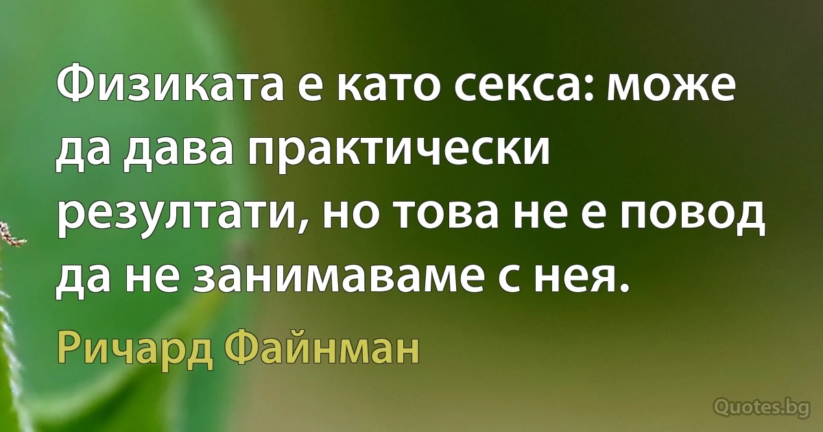 Физиката е като секса: може да дава практически резултати, но това не е повод да не занимаваме с нея. (Ричард Файнман)