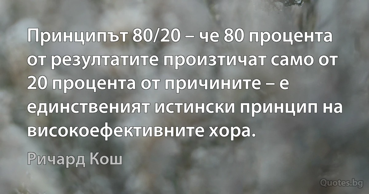 Принципът 80/20 – че 80 процента от резултатите произтичат само от 20 процента от причините – е единственият истински принцип на високоефективните хора. (Ричард Кош)