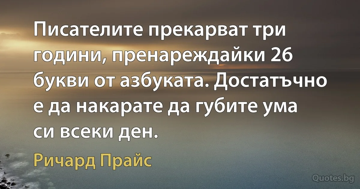 Писателите прекарват три години, пренареждайки 26 букви от азбуката. Достатъчно е да накарате да губите ума си всеки ден. (Ричард Прайс)